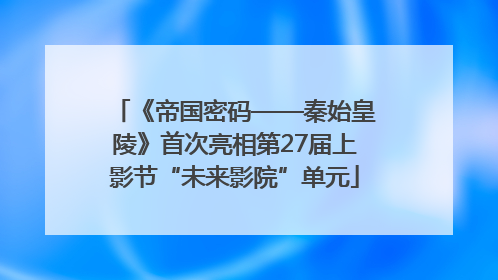 《帝国密码——秦始皇陵》首次亮相第27届上影节“未来影院”单元