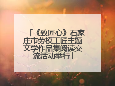 《致匠心》石家庄市劳模工匠主题文学作品集阅读交流活动举行