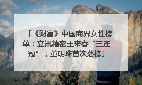 《财富》中国商界女性榜单：立讯精密王来春“三连冠”，董明珠首次落榜