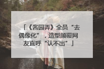 《酱园弄》全员“去偶像化”，造型颠覆网友直呼“认不出”