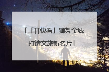 「甘快看」狮舞金城 打造文旅新名片