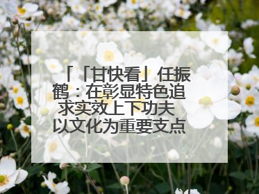 「甘快看」任振鹤：在彰显特色追求实效上下功夫 以文化为重要支点为高质量发展增添动能