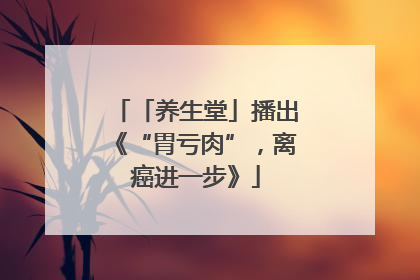 「养生堂」播出《“胃亏肉”，离癌进一步》