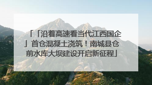 「沿着高速看当代江西国企」首仓混凝土浇筑！南城县仓前水库大坝建设开启新征程
