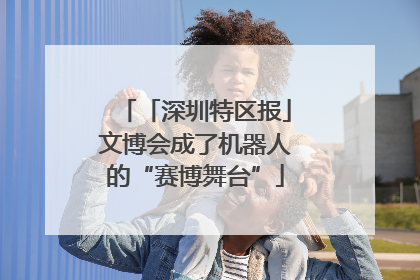 「深圳特区报」文博会成了机器人的“赛博舞台”