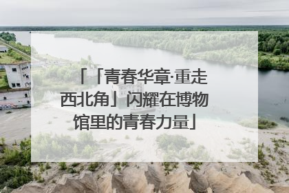「青春华章·重走西北角」闪耀在博物馆里的青春力量