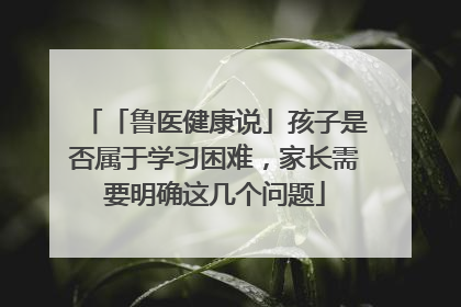「鲁医健康说」孩子是否属于学习困难，家长需要明确这几个问题