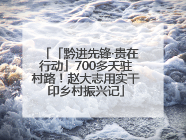 「黔进先锋·贵在行动」700多天驻村路！赵大志用实干印乡村振兴记