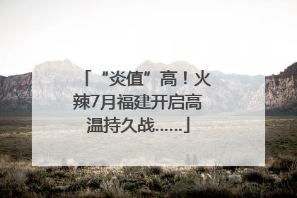 “炎值”高！火辣7月福建开启高温持久战……