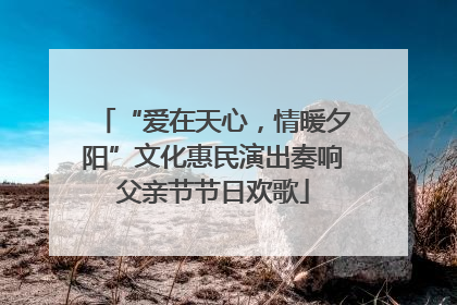 “爱在天心，情暖夕阳”文化惠民演出奏响父亲节节日欢歌