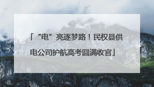 “电”亮逐梦路！民权县供电公司护航高考圆满收官