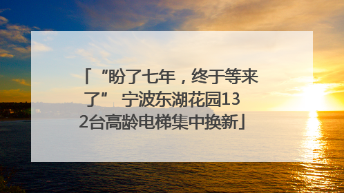 “盼了七年，终于等来了” 宁波东湖花园132台高龄电梯集中换新