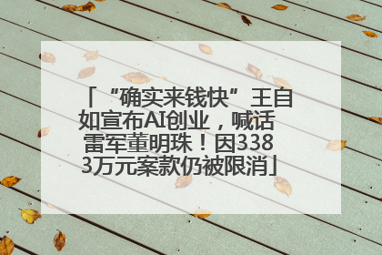 “确实来钱快”王自如宣布AI创业，喊话雷军董明珠！因3383万元案款仍被限消
