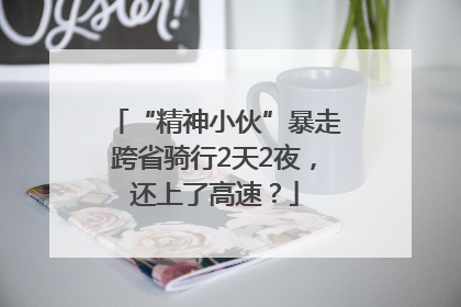 “精神小伙”暴走跨省骑行2天2夜，还上了高速？