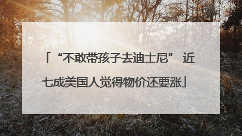 “不敢带孩子去迪士尼” 近七成美国人觉得物价还要涨
