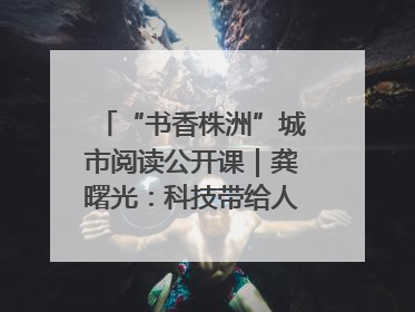 “书香株洲”城市阅读公开课｜龚曙光：科技带给人极致之美