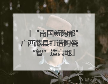 “南国新陶都”广西藤县打造陶瓷“智”造高地