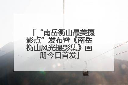 “南岳衡山最美摄影点”发布暨《南岳衡山风光摄影集》画册今日首发