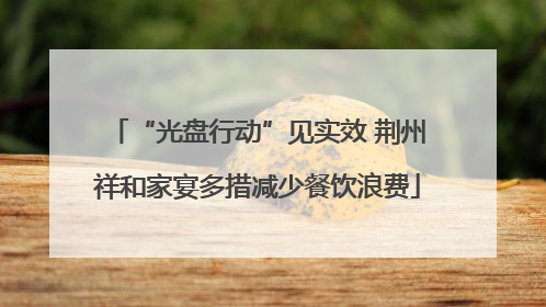 “光盘行动”见实效 荆州祥和家宴多措减少餐饮浪费