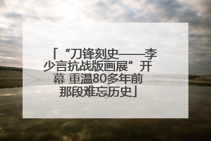 “刀锋刻史——李少言抗战版画展”开幕 重温80多年前那段难忘历史