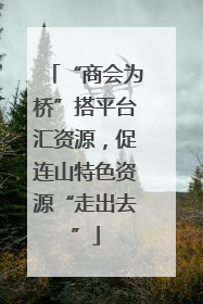 “商会为桥”搭平台汇资源，促连山特色资源“走出去”