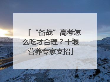 “备战”高考怎么吃才合理？十堰营养专家支招