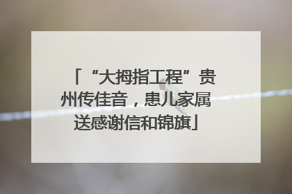 “大拇指工程”贵州传佳音，患儿家属送感谢信和锦旗