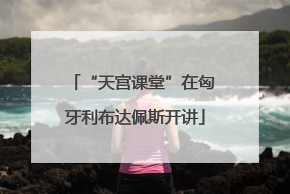 “天宫课堂”在匈牙利布达佩斯开讲