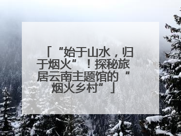 “始于山水，归于烟火”！探秘旅居云南主题馆的“烟火乡村”