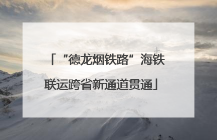 “德龙烟铁路”海铁联运跨省新通道贯通