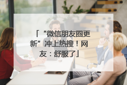 “微信朋友圈更新”冲上热搜！网友：舒服了