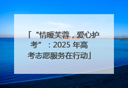 “情暖芙蓉，爱心护考”：2025 年高考志愿服务在行动