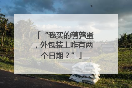 “我买的鹌鹑蛋，外包装上咋有两个日期？”