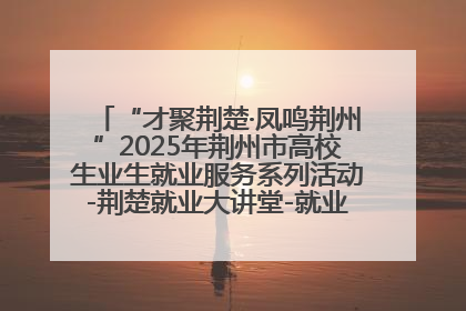 “才聚荆楚·凤鸣荆州”2025年荆州市高校生业生就业服务系列活动-荆楚就业大讲堂-就业嘉年华活动举行
