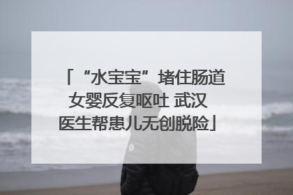 “水宝宝”堵住肠道 女婴反复呕吐 武汉医生帮患儿无创脱险