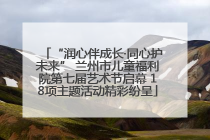“润心伴成长·同心护未来” 兰州市儿童福利院第七届艺术节启幕 18项主题活动精彩纷呈