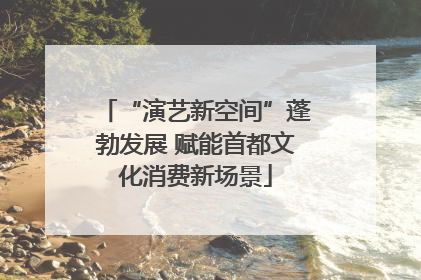 “演艺新空间”蓬勃发展 赋能首都文化消费新场景