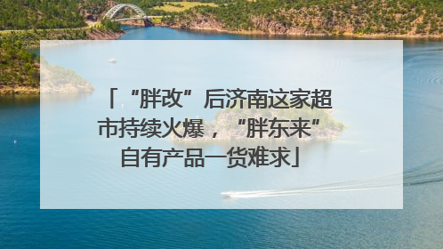 “胖改”后济南这家超市持续火爆，“胖东来”自有产品一货难求