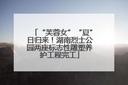 “芙蓉女”“夏”日归来！湖南烈士公园两座标志性雕塑养护工程完工