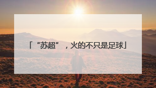 “苏超”，火的不只是足球