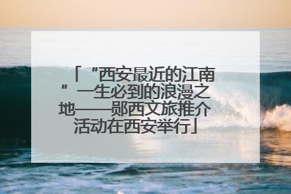 “西安最近的江南”一生必到的浪漫之地——郧西文旅推介活动在西安举行