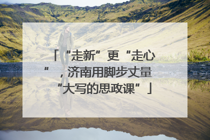 “走新”更“走心”，济南用脚步丈量“大写的思政课”