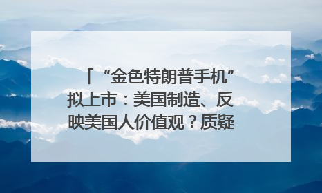 “金色特朗普手机”拟上市：美国制造、反映美国人价值观？质疑者：像天方夜谭
