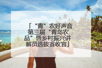 “青”农好声音 第三届“青岛农品”暨乡村振兴讲解员选拔赛收官