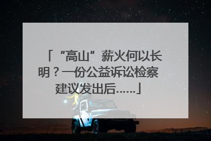 “高山”薪火何以长明？一份公益诉讼检察建议发出后……