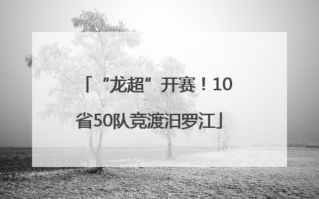 “龙超”开赛！10省50队竞渡汨罗江