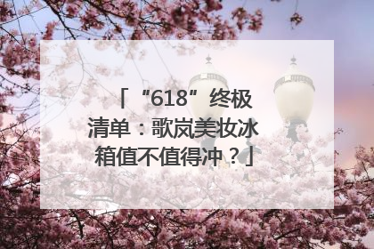 “618”终极清单：歌岚美妆冰箱值不值得冲？