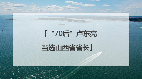 “70后”卢东亮当选山西省省长