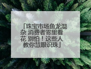 珠宝市场鱼龙混杂 消费者雾里看花 别怕！这些人教你慧眼识珠