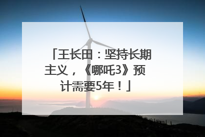 王长田：坚持长期主义，《哪吒3》预计需要5年！